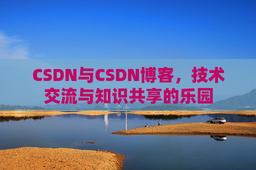 CSDN与CSDN博客，技术交流与知识共享的乐园
